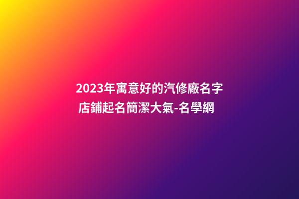 2023年寓意好的汽修廠名字 店鋪起名簡潔大氣-名學網-第1張-公司起名-玄機派
